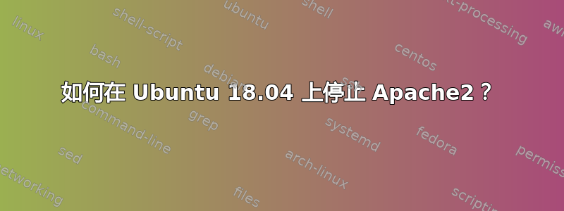 如何在 Ubuntu 18.04 上停止 Apache2？