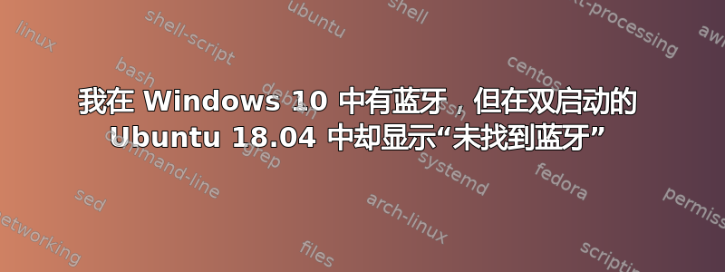 我在 Windows 10 中有蓝牙，但在双启动的 Ubuntu 18.04 中却显示“未找到蓝牙”