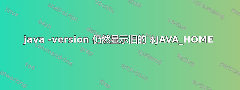 java -version 仍然显示旧的 $JAVA_HOME