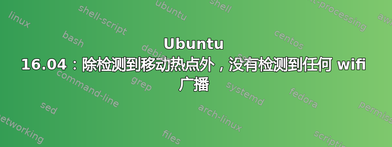 Ubuntu 16.04：除检测到移动热点外，没有检测到任何 wifi 广播