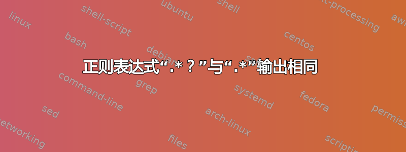 正则表达式“.*？”与“.*”输出相同