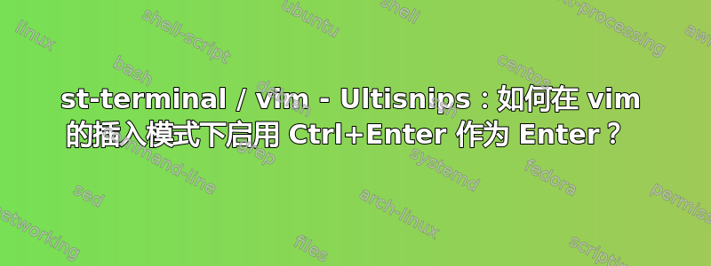 st-terminal / vim - Ultisnips：如何在 vim 的插入模式下启用 Ctrl+Enter 作为 Enter？ 