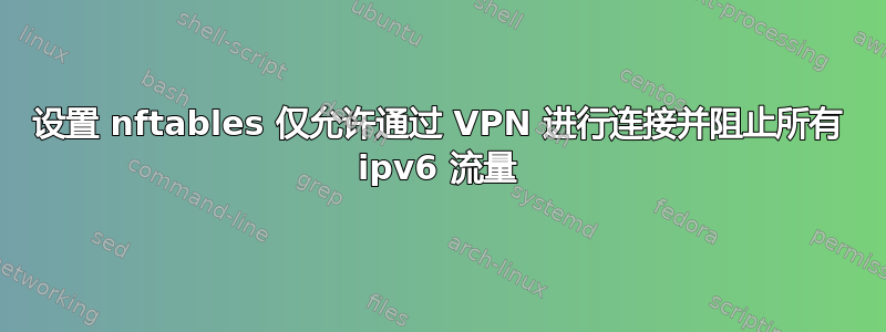 设置 nftables 仅允许通过 VPN 进行连接并阻止所有 ipv6 流量