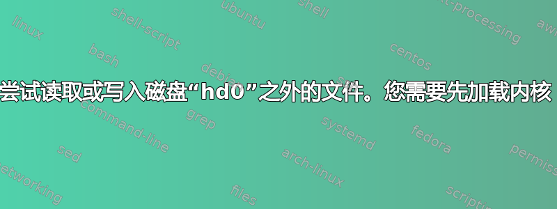 尝试读取或写入磁盘“hd0”之外的文件。您需要先加载内核