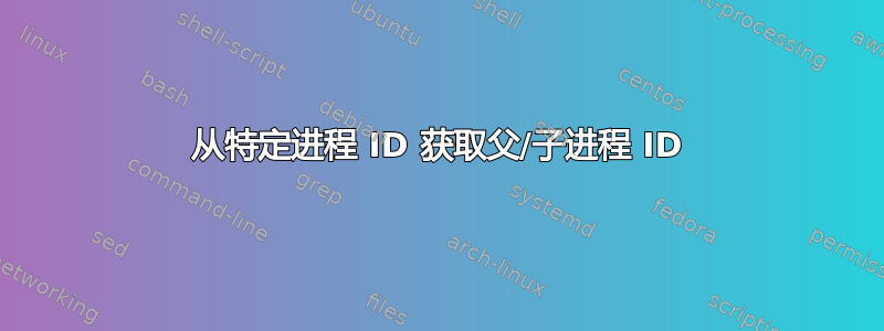 从特定进程 ID 获取父/子进程 ID