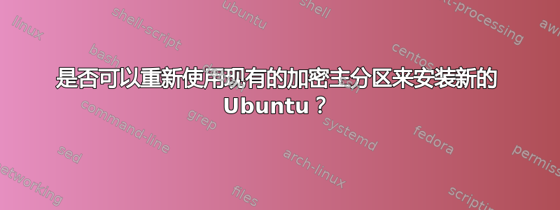 是否可以重新使用现有的加密主分区来安装新的 Ubuntu？