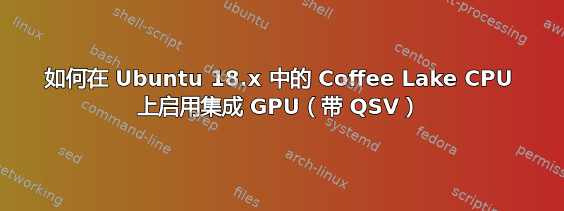 如何在 Ubuntu 18.x 中的 Coffee Lake CPU 上启用集成 GPU（带 QSV）