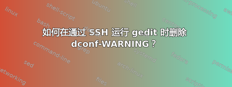 如何在通过 SSH 运行 gedit 时删除 dconf-WARNING？