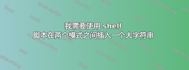 我需要使用 shell 脚本在两个模式之间插入一个大字符串