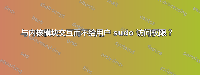 与内核模块交互而不给用户 sudo 访问权限？ 