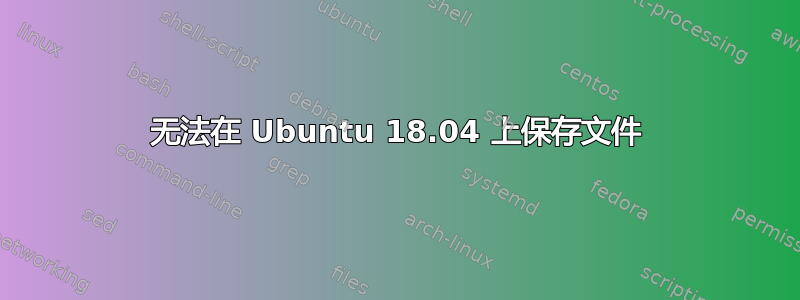 无法在 Ubuntu 18.04 上保存文件