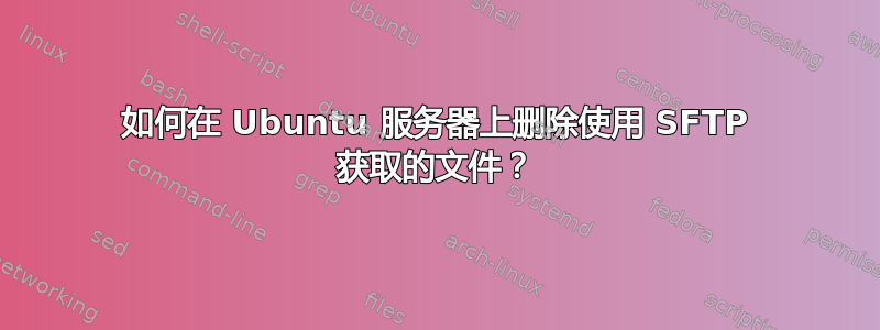 如何在 Ubuntu 服务器上删除使用 SFTP 获取的文件？