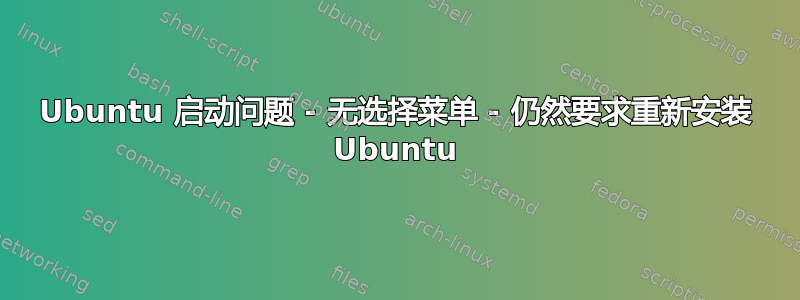 Ubuntu 启动问题 - 无选择菜单 - 仍然要求重新安装 Ubuntu