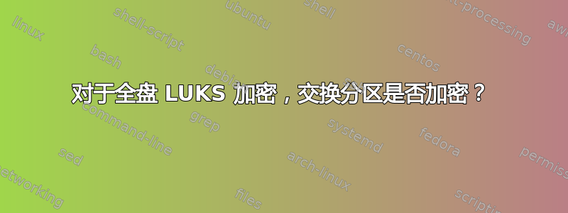 对于全盘 LUKS 加密，交换分区是否加密？