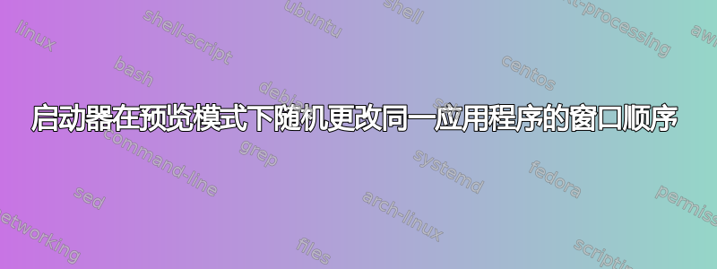 启动器在预览模式下随机更改同一应用程序的窗口顺序