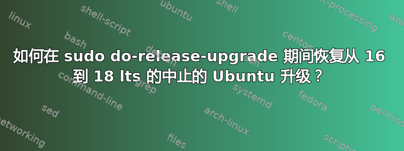 如何在 sudo do-release-upgrade 期间恢复从 16 到 18 lts 的中止的 Ubuntu 升级？