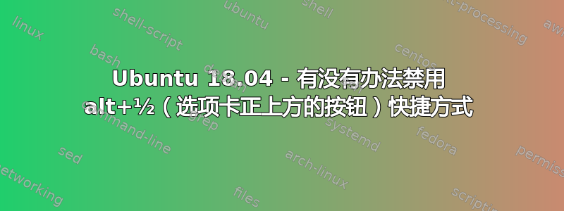 Ubuntu 18.04 - 有没有办法禁用 alt+½（选项卡正上方的按钮）快捷方式