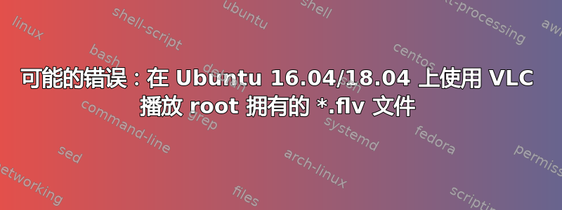 可能的错误：在 Ubuntu 16.04/18.04 上使用 VLC 播放 root 拥有的 *.flv 文件