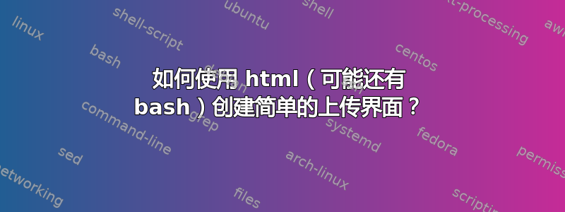 如何使用 html（可能还有 bash）创建简单的上传界面？