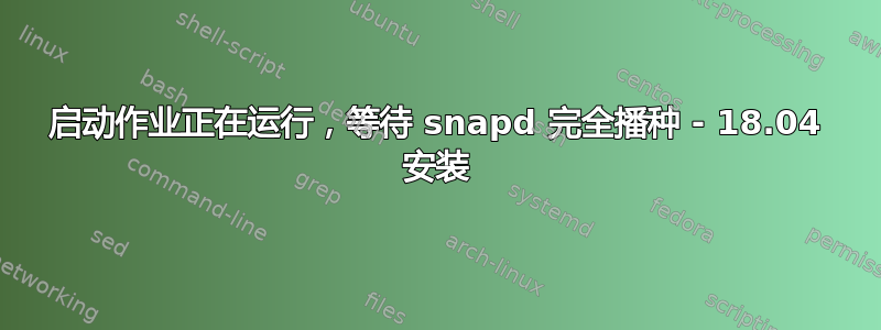 启动作业正在运行，等待 snapd 完全播种 - 18.04 安装