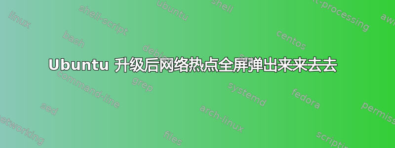 Ubuntu 升级后网络热点全屏弹出来来去去 