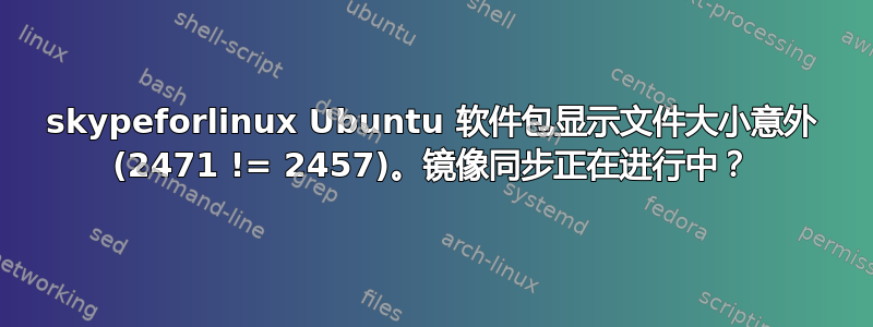 skypeforlinux Ubuntu 软件包显示文件大小意外 (2471 != 2457)。镜像同步正在进行中？