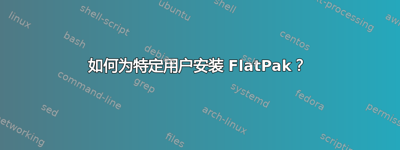 如何为特定用户安装 FlatPak？