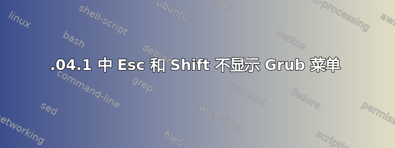 18.04.1 中 Esc 和 Shift 不显示 Grub 菜单