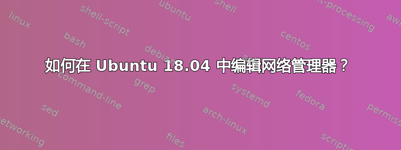 如何在 Ubuntu 18.04 中编辑网络管理器？