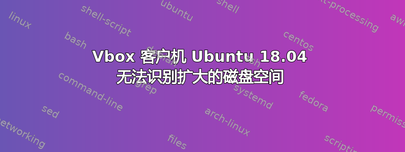 Vbox 客户机 Ubuntu 18.04 无法识别扩大的磁盘空间