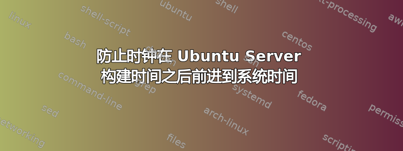 防止时钟在 Ubuntu Server 构建时间之后前进到系统时间