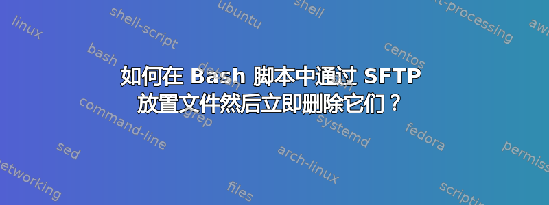 如何在 Bash 脚本中通过 SFTP 放置文件然后立即删除它们？