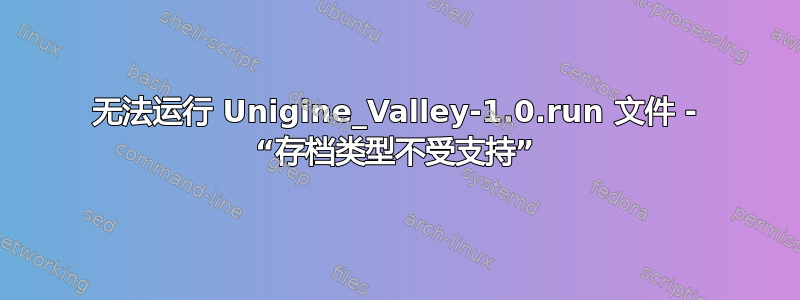 无法运行 Unigine_Valley-1.0.run 文件 - “存档类型不受支持”