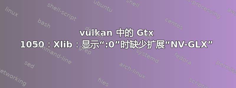 vulkan 中的 Gtx 1050：Xlib：显示“:0”时缺少扩展“NV-GLX”