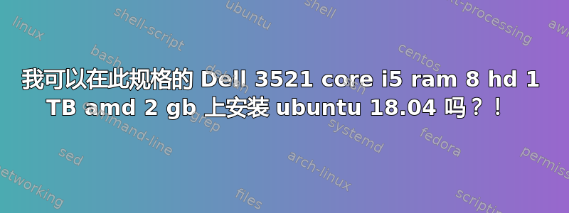 我可以在此规格的 Dell 3521 core i5 ram 8 hd 1 TB amd 2 gb 上安装 ubuntu 18.04 吗？！ 