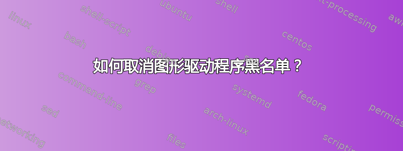 如何取消图形驱动程序黑名单？