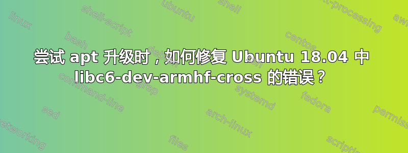 尝试 apt 升级时，如何修复 Ubuntu 18.04 中 libc6-dev-armhf-cross 的错误？