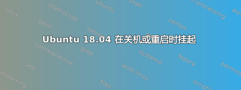 Ubuntu 18.04 在关机或重启时挂起