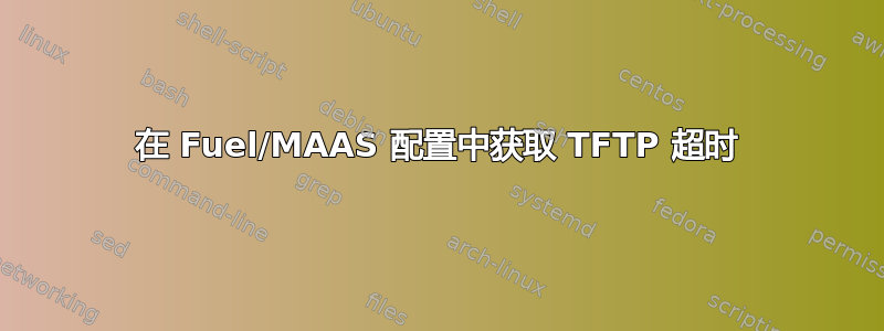 在 Fuel/MAAS 配置中获取 TFTP 超时