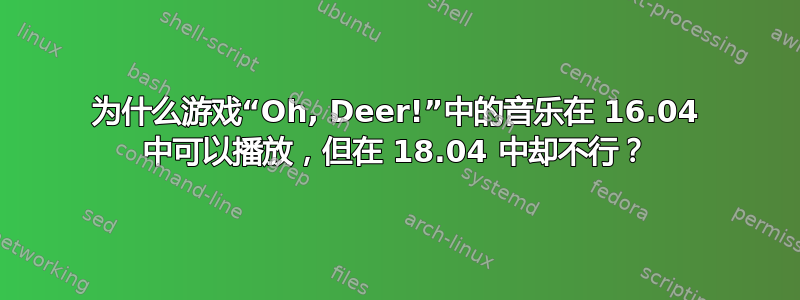 为什么游戏“Oh, Deer!”中的音乐在 16.04 中可以播放，但在 18.04 中却不行？