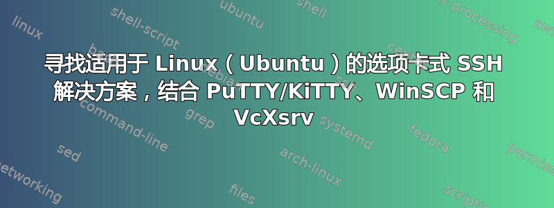 寻找适用于 Linux（Ubuntu）的选项卡式 SSH 解决方案，结合 PuTTY/KiTTY、WinSCP 和 VcXsrv