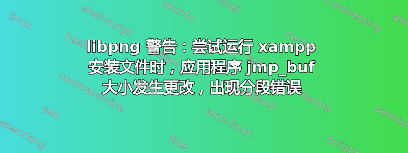 libpng 警告：尝试运行 xampp 安装文件时，应用程序 jmp_buf 大小发生更改，出现分段错误