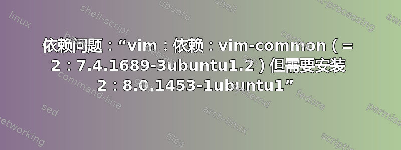 依赖问题：“vim：依赖：vim-common（= 2：7.4.1689-3ubuntu1.2）但需要安装 2：8.0.1453-1ubuntu1” 