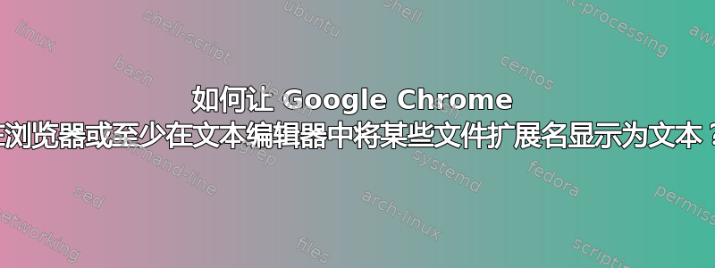 如何让 Google Chrome 在浏览器或至少在文本编辑器中将某些文件扩展名显示为文本？