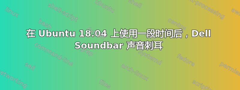 在 Ubuntu 18.04 上使用一段时间后，Dell Soundbar 声音刺耳