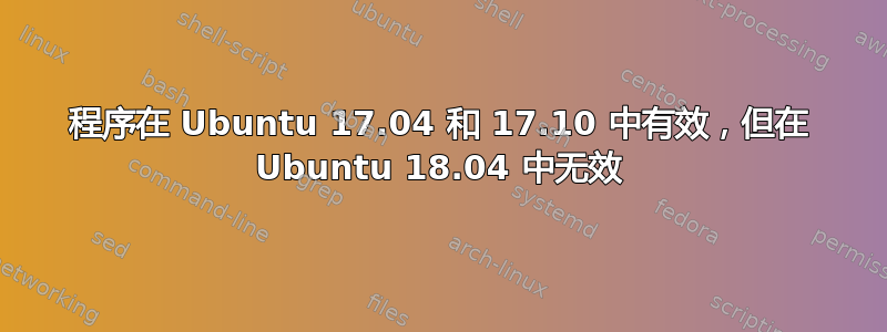 程序在 Ubuntu 17.04 和 17.10 中有效，但在 Ubuntu 18.04 中无效