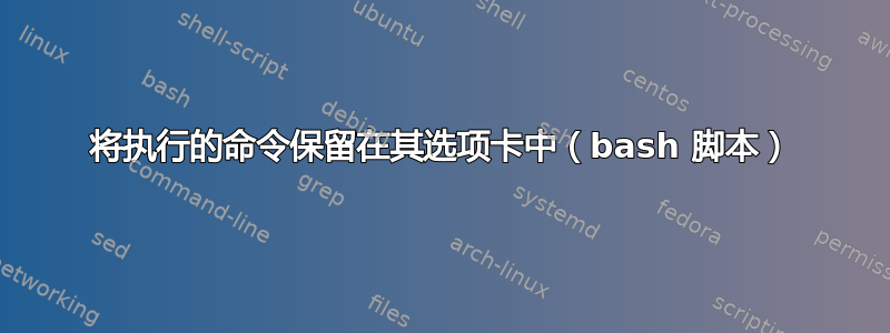 将执行的命令保留在其选项卡中（bash 脚本）