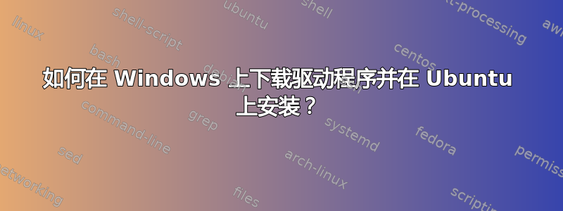 如何在 Windows 上下载驱动程序并在 Ubuntu 上安装？