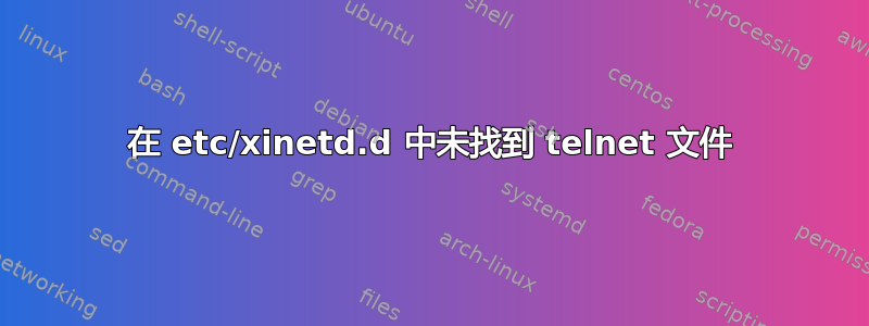 在 etc/xinetd.d 中未找到 telnet 文件