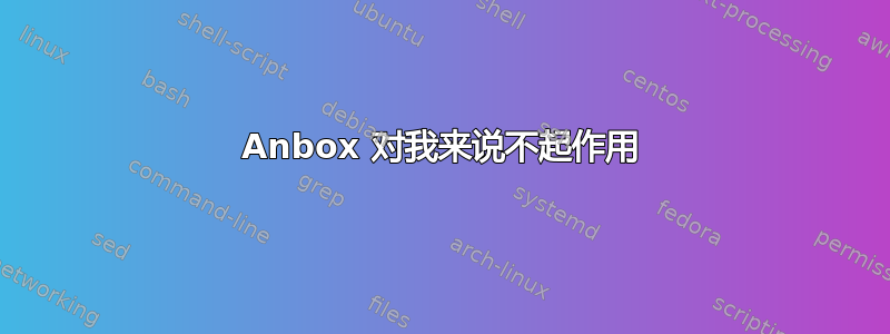 Anbox 对我来说不起作用